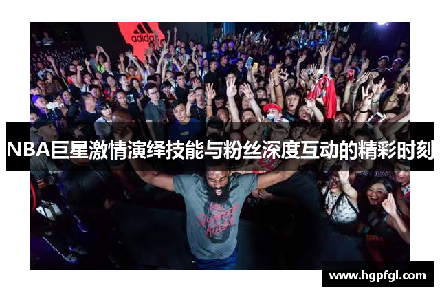 NBA巨星激情演绎技能与粉丝深度互动的精彩时刻