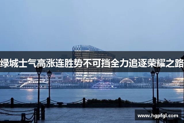 绿城士气高涨连胜势不可挡全力追逐荣耀之路