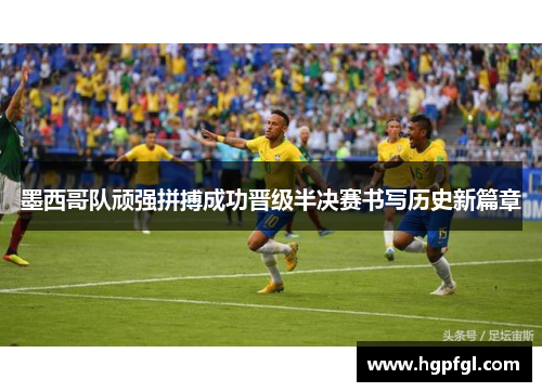 墨西哥队顽强拼搏成功晋级半决赛书写历史新篇章