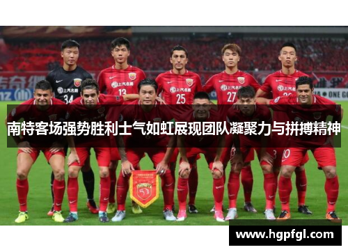 南特客场强势胜利士气如虹展现团队凝聚力与拼搏精神
