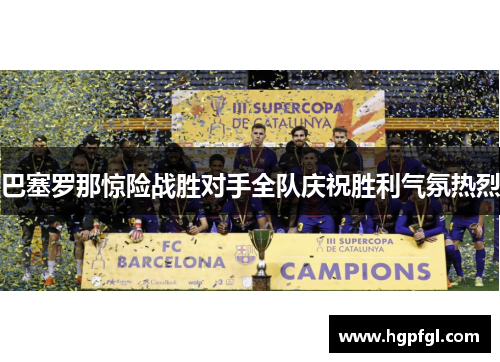 巴塞罗那惊险战胜对手全队庆祝胜利气氛热烈