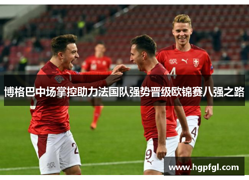 博格巴中场掌控助力法国队强势晋级欧锦赛八强之路