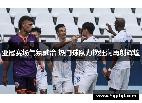 亚冠赛场气氛融洽 热门球队力挽狂澜再创辉煌