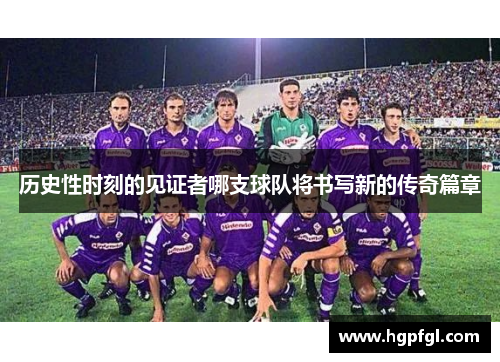 历史性时刻的见证者哪支球队将书写新的传奇篇章
