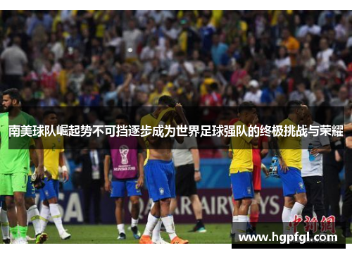 南美球队崛起势不可挡逐步成为世界足球强队的终极挑战与荣耀