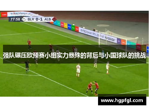 强队碾压欧预赛小组实力悬殊的背后与小国球队的挑战