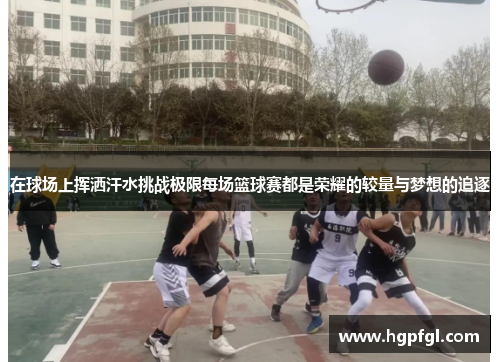 在球场上挥洒汗水挑战极限每场篮球赛都是荣耀的较量与梦想的追逐