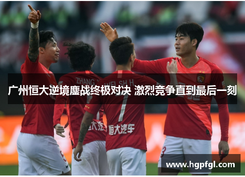 广州恒大逆境鏖战终极对决 激烈竞争直到最后一刻