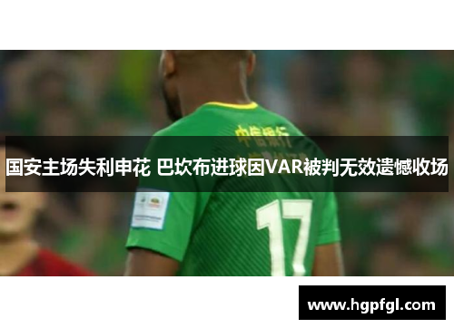 国安主场失利申花 巴坎布进球因VAR被判无效遗憾收场