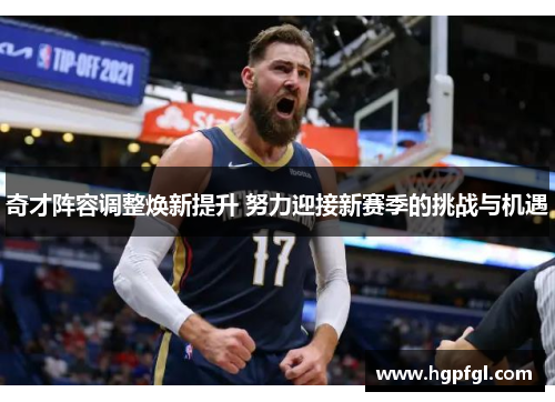 奇才阵容调整焕新提升 努力迎接新赛季的挑战与机遇