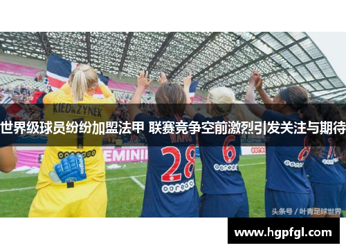 世界级球员纷纷加盟法甲 联赛竞争空前激烈引发关注与期待