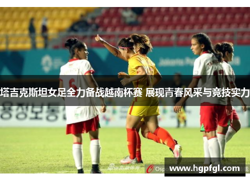 塔吉克斯坦女足全力备战越南杯赛 展现青春风采与竞技实力