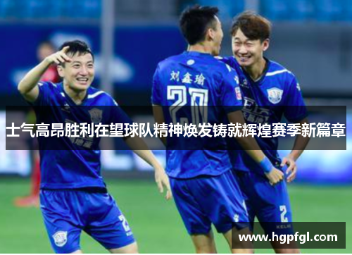 士气高昂胜利在望球队精神焕发铸就辉煌赛季新篇章
