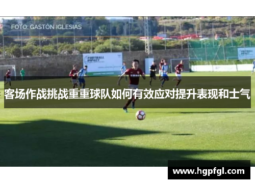 客场作战挑战重重球队如何有效应对提升表现和士气