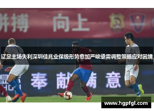 辽足主场失利深圳佳兆业保级形势愈加严峻亟需调整策略应对困境