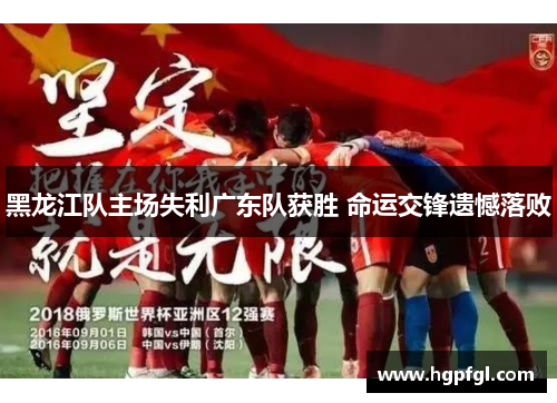 黑龙江队主场失利广东队获胜 命运交锋遗憾落败