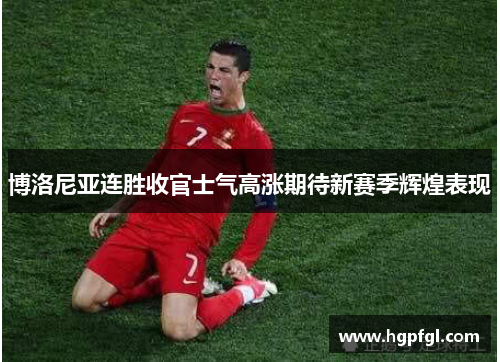 博洛尼亚连胜收官士气高涨期待新赛季辉煌表现