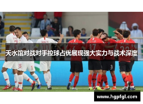 天水馆对战对手控球占优展现强大实力与战术深度