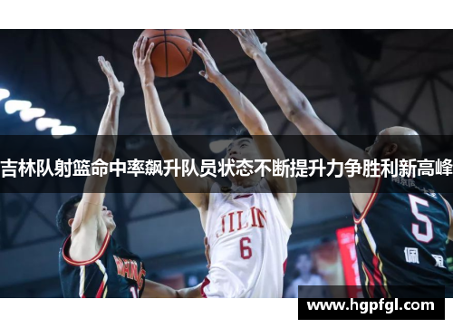 吉林队射篮命中率飙升队员状态不断提升力争胜利新高峰