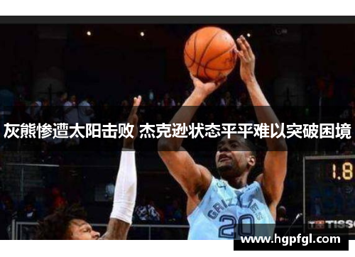 灰熊惨遭太阳击败 杰克逊状态平平难以突破困境