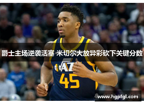 爵士主场逆袭活塞 米切尔大放异彩砍下关键分数