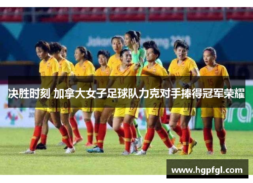 决胜时刻 加拿大女子足球队力克对手捧得冠军荣耀