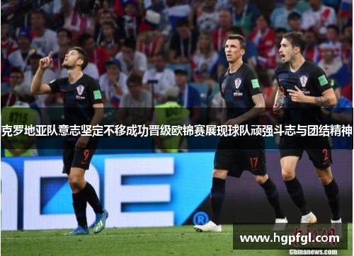 克罗地亚队意志坚定不移成功晋级欧锦赛展现球队顽强斗志与团结精神