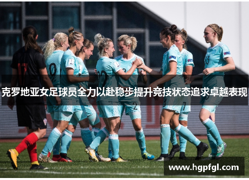 克罗地亚女足球员全力以赴稳步提升竞技状态追求卓越表现
