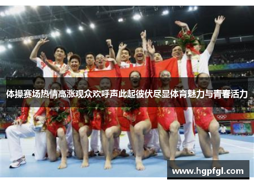 体操赛场热情高涨观众欢呼声此起彼伏尽显体育魅力与青春活力