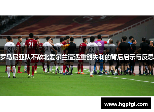 罗马尼亚队不敌北爱尔兰遭遇重创失利的背后启示与反思