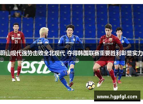 蔚山现代强势击败全北现代 夺得韩国联赛重要胜利彰显实力