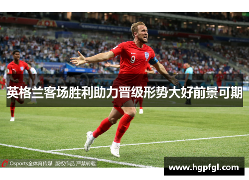 英格兰客场胜利助力晋级形势大好前景可期