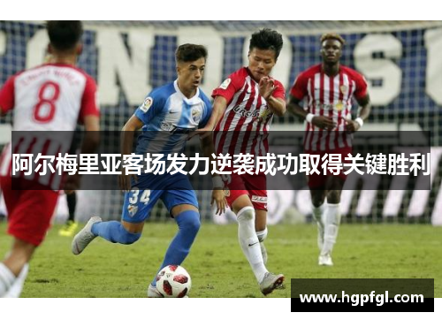 阿尔梅里亚客场发力逆袭成功取得关键胜利