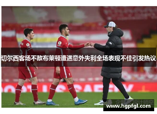 切尔西客场不敌布莱顿遭遇意外失利全场表现不佳引发热议
