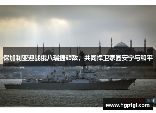 保加利亚迎战俄八瑞捷顽敌，共同捍卫家园安宁与和平