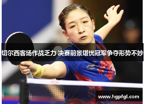 切尔西客场作战乏力 决赛前景堪忧冠军争夺形势不妙