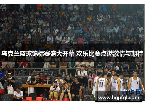 乌克兰篮球锦标赛盛大开幕 欢乐比赛点燃激情与期待