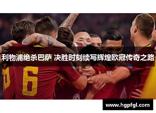 利物浦绝杀巴萨 决胜时刻续写辉煌欧冠传奇之路