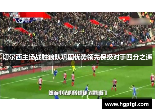 切尔西主场战胜狼队巩固优势领先保级对手四分之遥