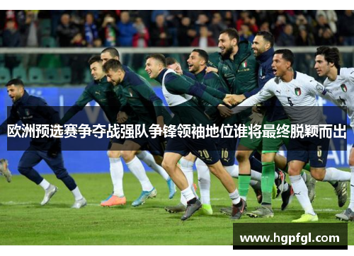 欧洲预选赛争夺战强队争锋领袖地位谁将最终脱颖而出