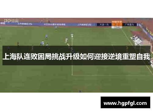 上海队连败困局挑战升级如何迎接逆境重塑自我