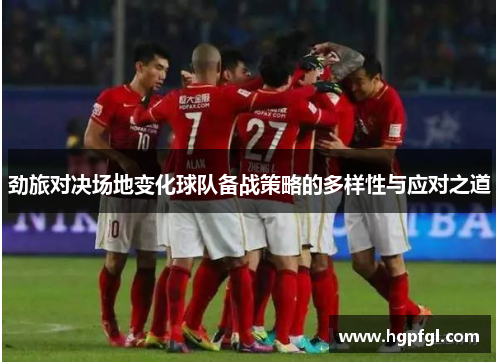 劲旅对决场地变化球队备战策略的多样性与应对之道