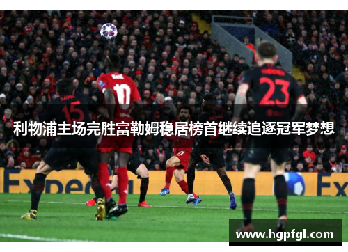 利物浦主场完胜富勒姆稳居榜首继续追逐冠军梦想