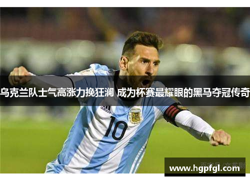 乌克兰队士气高涨力挽狂澜 成为杯赛最耀眼的黑马夺冠传奇