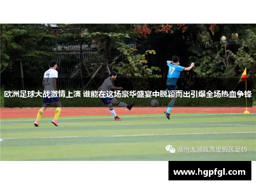 欧洲足球大战激情上演 谁能在这场豪华盛宴中脱颖而出引爆全场热血争锋