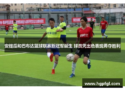 安提瓜和巴布达篮球联赛新冠军诞生 球员凭出色表现勇夺胜利
