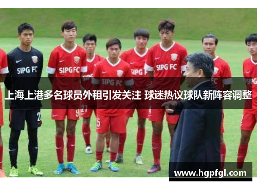 上海上港多名球员外租引发关注 球迷热议球队新阵容调整