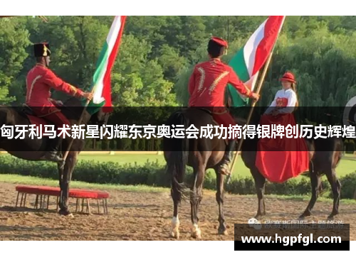 匈牙利马术新星闪耀东京奥运会成功摘得银牌创历史辉煌