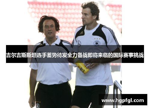 吉尔吉斯斯坦选手蓄势待发全力备战即将来临的国际赛事挑战