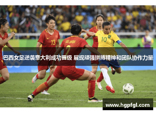 巴西女足逆袭意大利成功晋级 展现顽强拼搏精神和团队协作力量